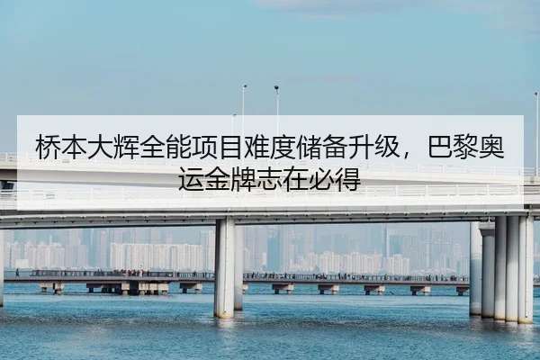 桥本大辉全能项目难度储备升级，巴黎奥运金牌志在必得