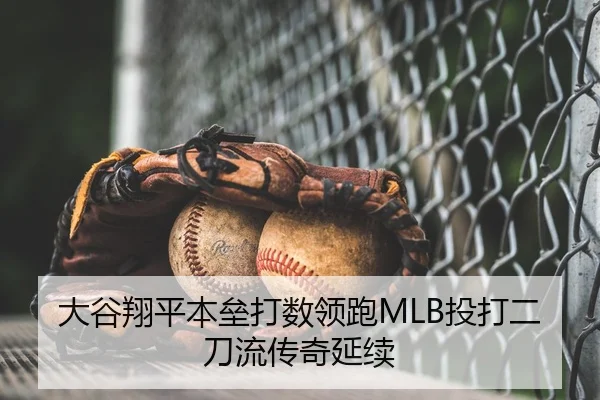 大谷翔平本垒打数领跑MLB投打二刀流传奇延续
